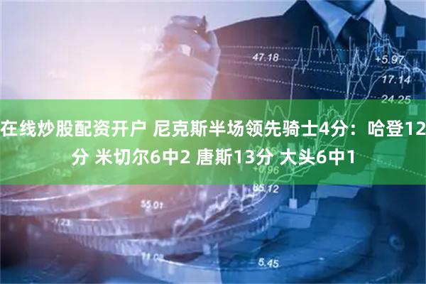 在线炒股配资开户 尼克斯半场领先骑士4分：哈登12分 米切尔6中2 唐斯13分 大头6中1