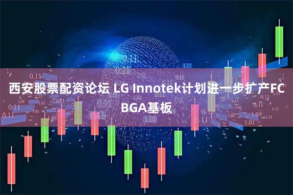 西安股票配资论坛 LG Innotek计划进一步扩产FCBGA基板