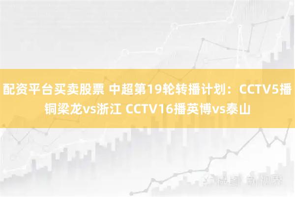配资平台买卖股票 中超第19轮转播计划:CCTV5播铜梁龙vs浙江 CCTV16播英博vs泰山