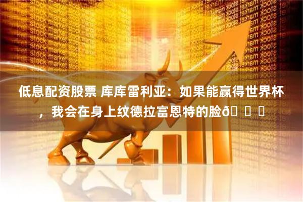 低息配资股票 库库雷利亚：如果能赢得世界杯，我会在身上纹德拉富恩特的脸😂
