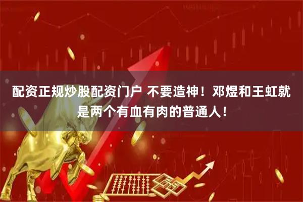 配资正规炒股配资门户 不要造神!邓煜和王虹就是两个有血有肉的普通人!
