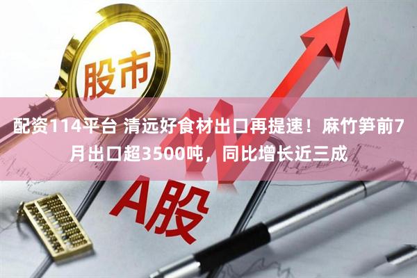 配资114平台 清远好食材出口再提速!麻竹笋前7月出口超3500吨,同比增长近三成