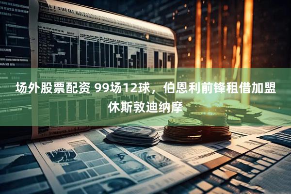 场外股票配资 99场12球，伯恩利前锋租借加盟休斯敦迪纳摩