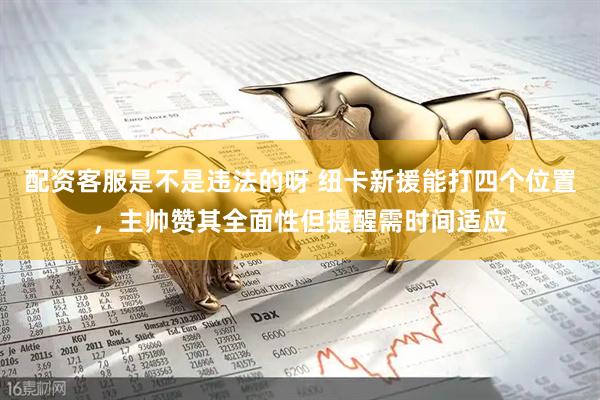 配资客服是不是违法的呀 纽卡新援能打四个位置,主帅赞其全面性但提醒需时间适应